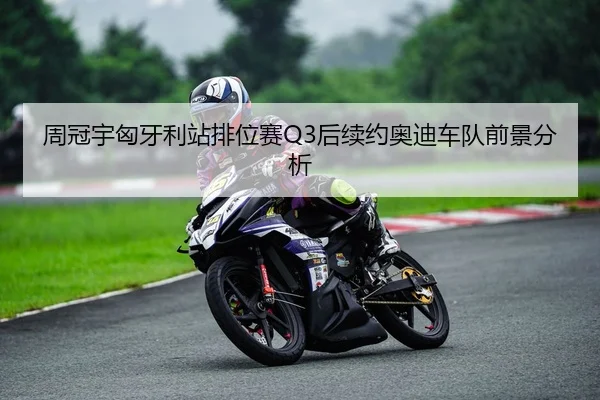 周冠宇匈牙利站排位赛Q3后续约奥迪车队前景分析
