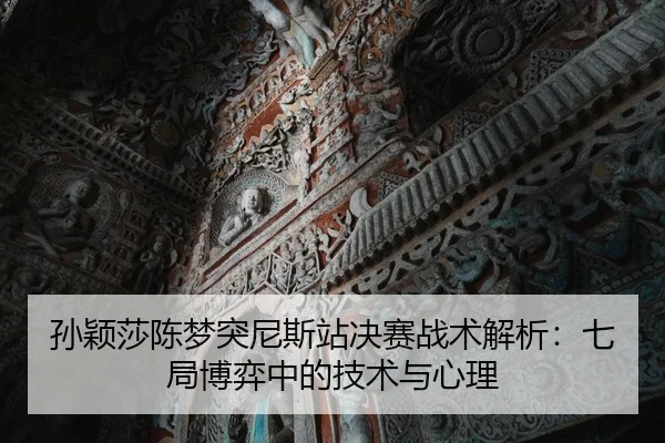 孙颖莎陈梦突尼斯站决赛战术解析：七局博弈中的技术与心理